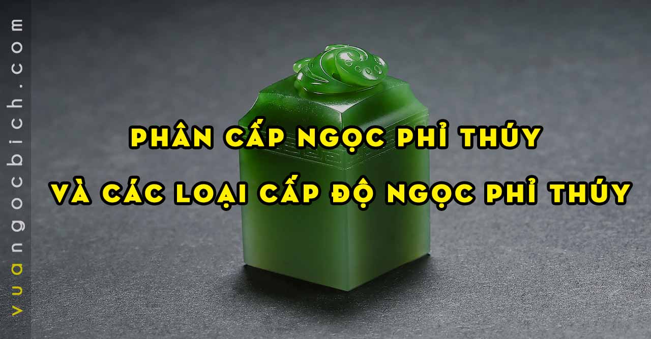 Phân cấp Ngọc Phỉ Thúy và các loại cấp độ Ngọc Phỉ Thúy