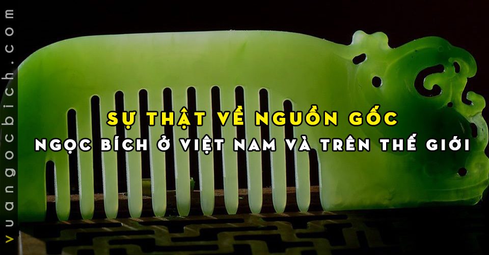 Nguồn gốc Ngọc Bích Nephrite Jade trên thế giới và Ngọc Bích của Vua Ngọc Bích 19 Nguồn gốc Ngọc Bích Nephrite Jade trên thế giới và Ngọc Bích của Vua Ngọc Bích
